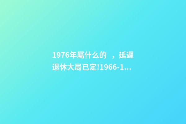 1976年屬什么的，延遲退休大局已定!1966-1976年出生的人